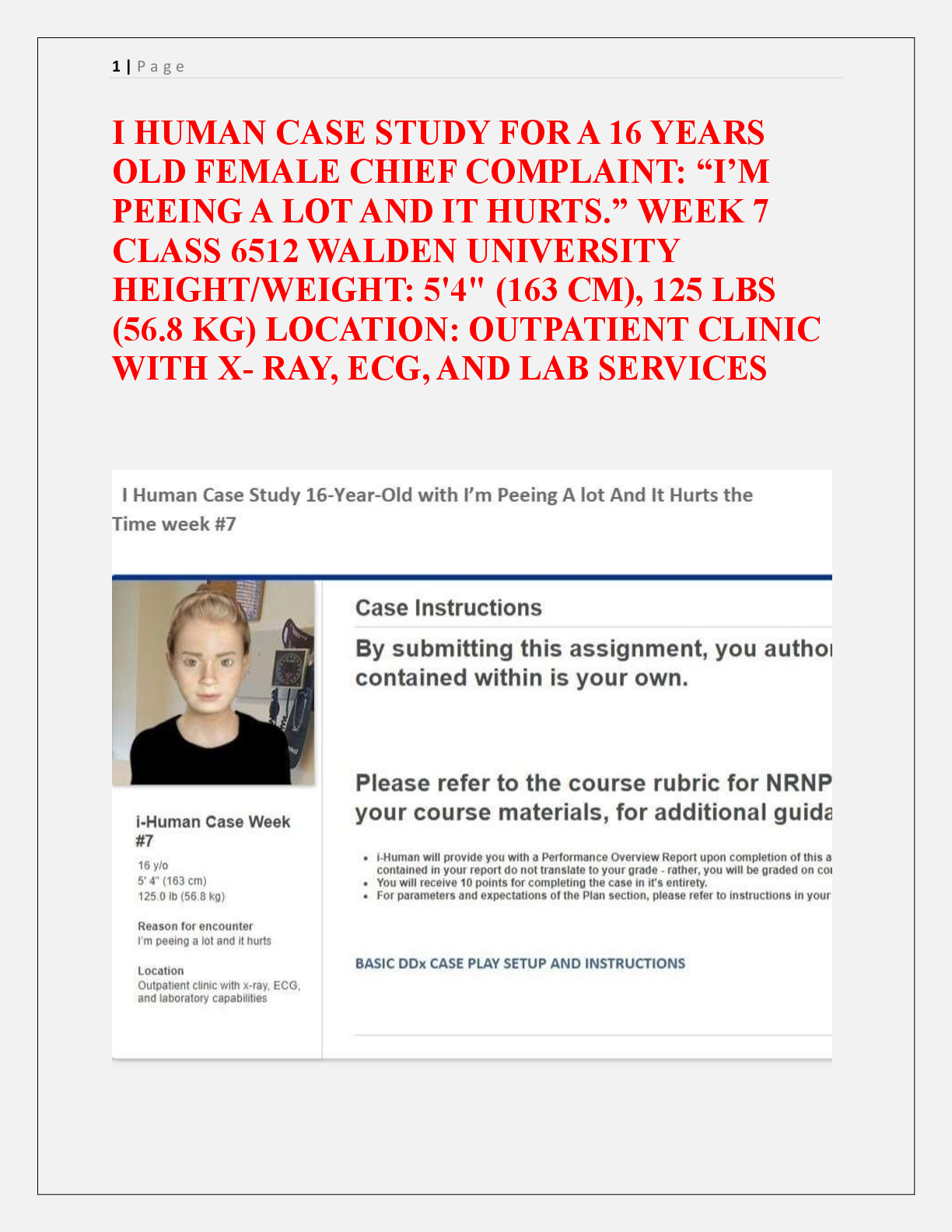 Preview image for I HUMAN CASE STUDY FOR A 16 YEARS  OLD FEMALE CHIEF COMPLAINT: “I’M  PEEING A LOT AND IT HURTS.” WEEK 7  CLASS 6512 WALDEN UNIVERSITY  HEIGHT/WEIGHT: 5'4" (163 CM), 125 LBS  (56.8 KG) LOCATION: OUTPATIENT CLINIC  WITH X- RAY, ECG, AND LAB SERVICES
