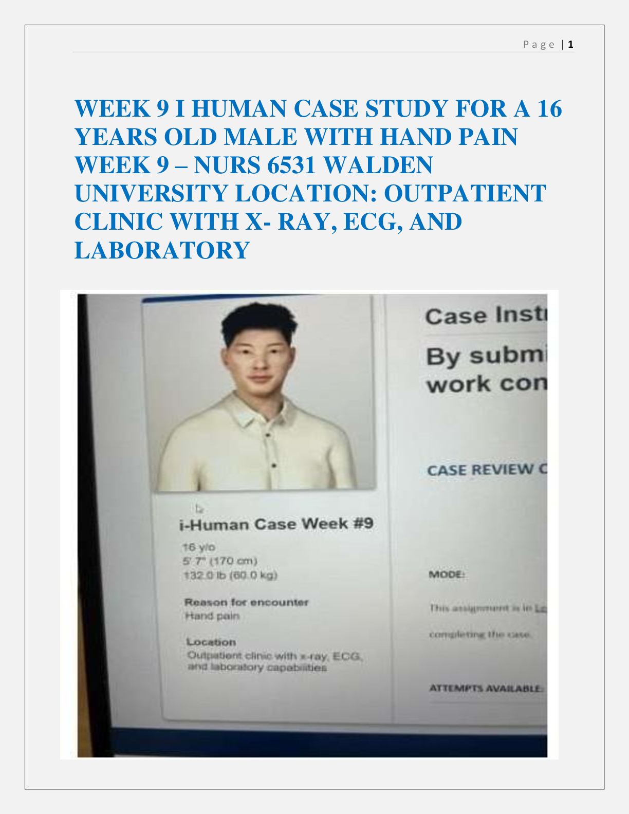 Preview image for WEEK 9 I HUMAN CASE STUDY FOR A 16  YEARS OLD MALE WITH HAND PAIN  WEEK 9 – NURS 6531 WALDEN  UNIVERSITY LOCATION: OUTPATIENT  CLINIC WITH X- RAY, ECG, AND  LABORATORY