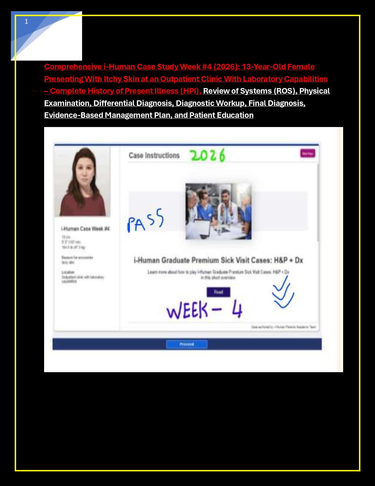 Recommended document preview for Comprehensive i-Human Case Study Week #4 (2026): 13-Year-Old Female  Presenting With Itchy Skin at an Outpatient Clinic With Laboratory Capabilities – Complete History of Present Illness (HPI), Review of Systems (ROS), Physical  Examination, Differential Diagnosis, Diagnostic Workup, Final Diagnosis,  Evidence-Based Management Plan, and Patient Education