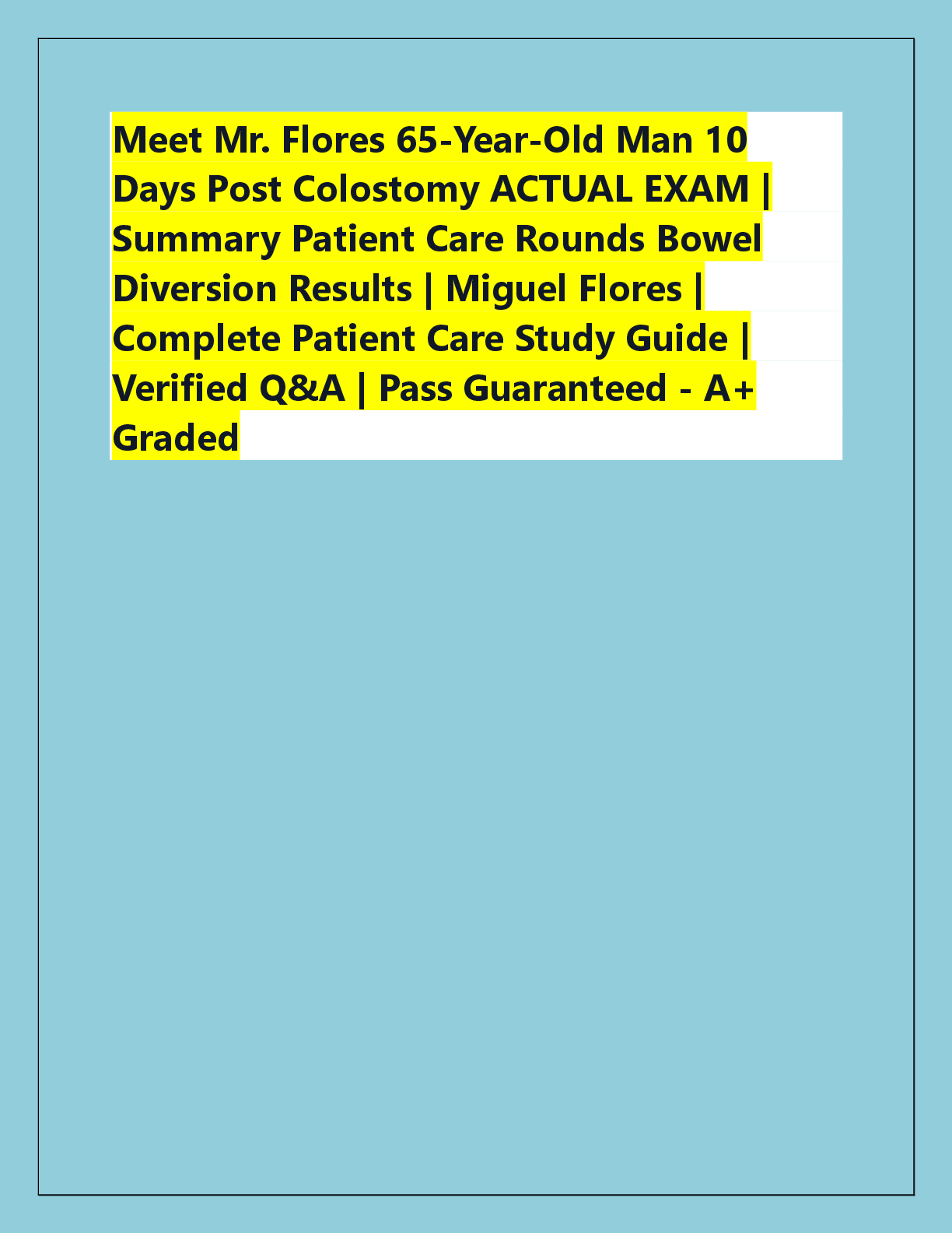 Recommended document preview for Meet Mr. Flores 65-Year-Old Man 10  Days Post Colostomy ACTUAL EXAM |  Summary Patient Care Rounds Bowel  Diversion Results | Miguel Flores |  Complete Patient Care Study Guide |  Verified Q&A | Pass Guaranteed - A+  Graded