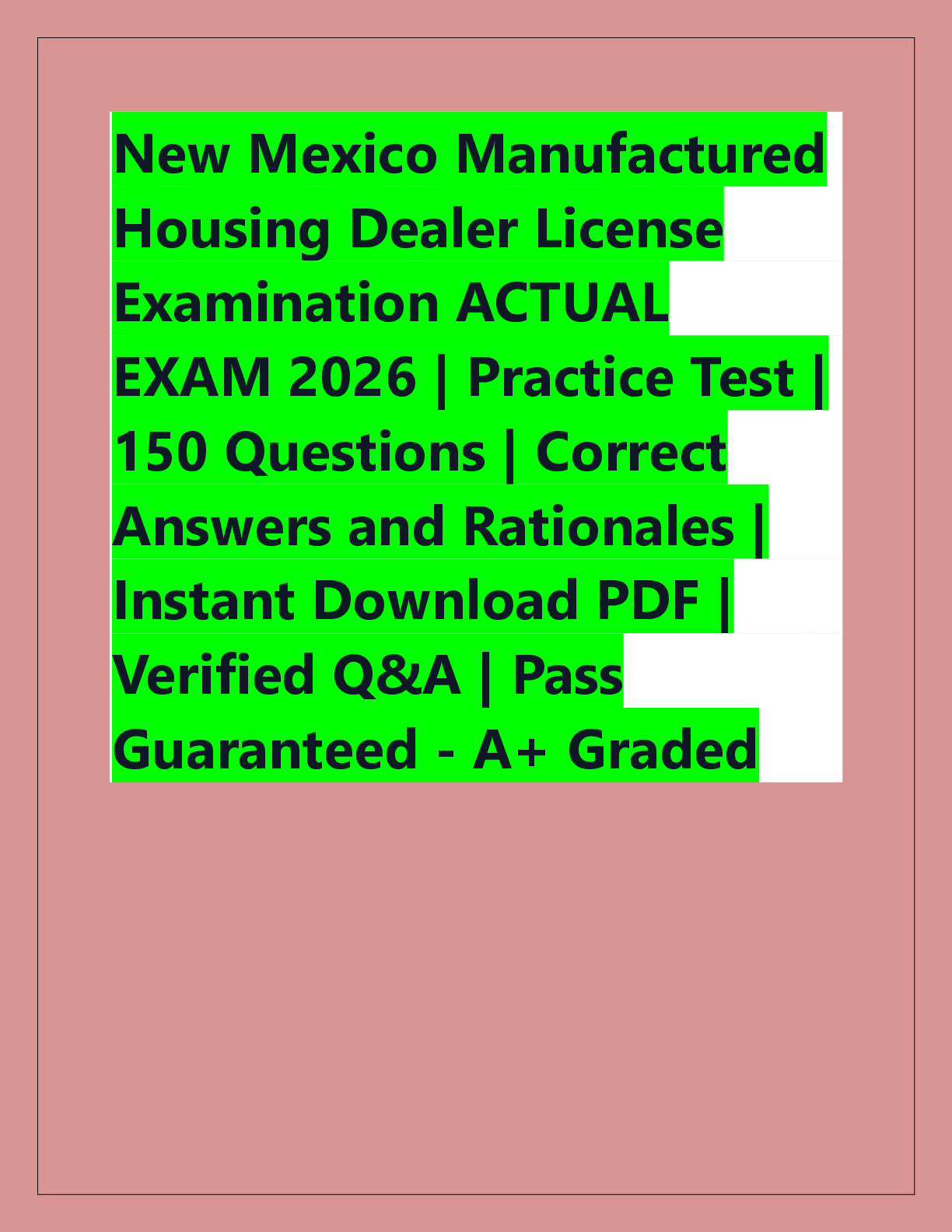 Recommended document preview for New Mexico Manufactured  Housing Dealer License  Examination ACTUAL  EXAM 2026 | Practice Test |  150 Questions | Correct  Answers and Rationales |  Instant Download PDF |  Verified Q&A | Pass  Guaranteed -