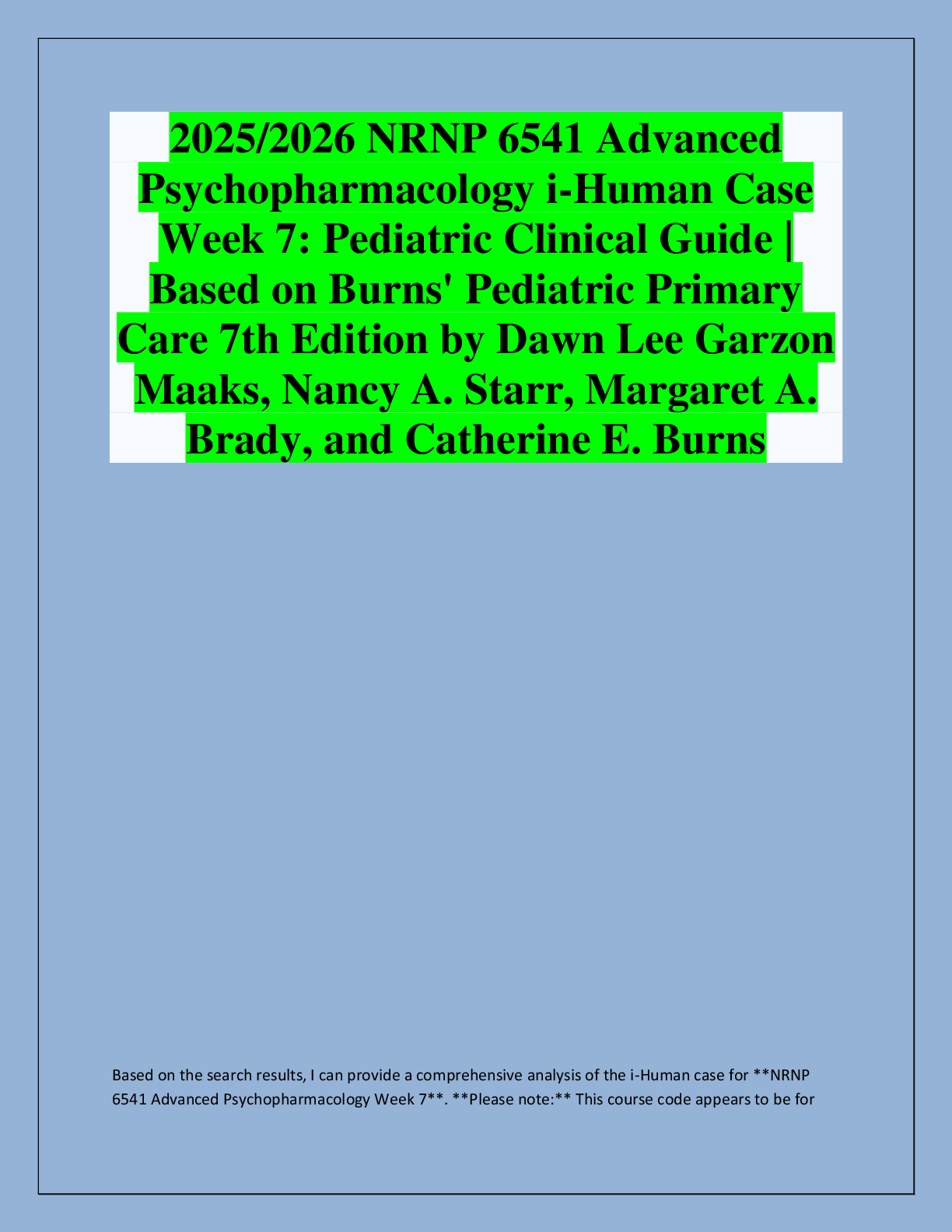 Recommended document preview for 2025/2026 NRNP 6541 Advanced  Psychopharmacology i-Human Case  Week 7: Pediatric Clinical Guide |  Based on Burns' Pediatric Primary  Care 7th Edition by Dawn Lee Garzon  Maaks, Nancy A. Starr, Margaret A.  Brady, and Catherine E. Burns