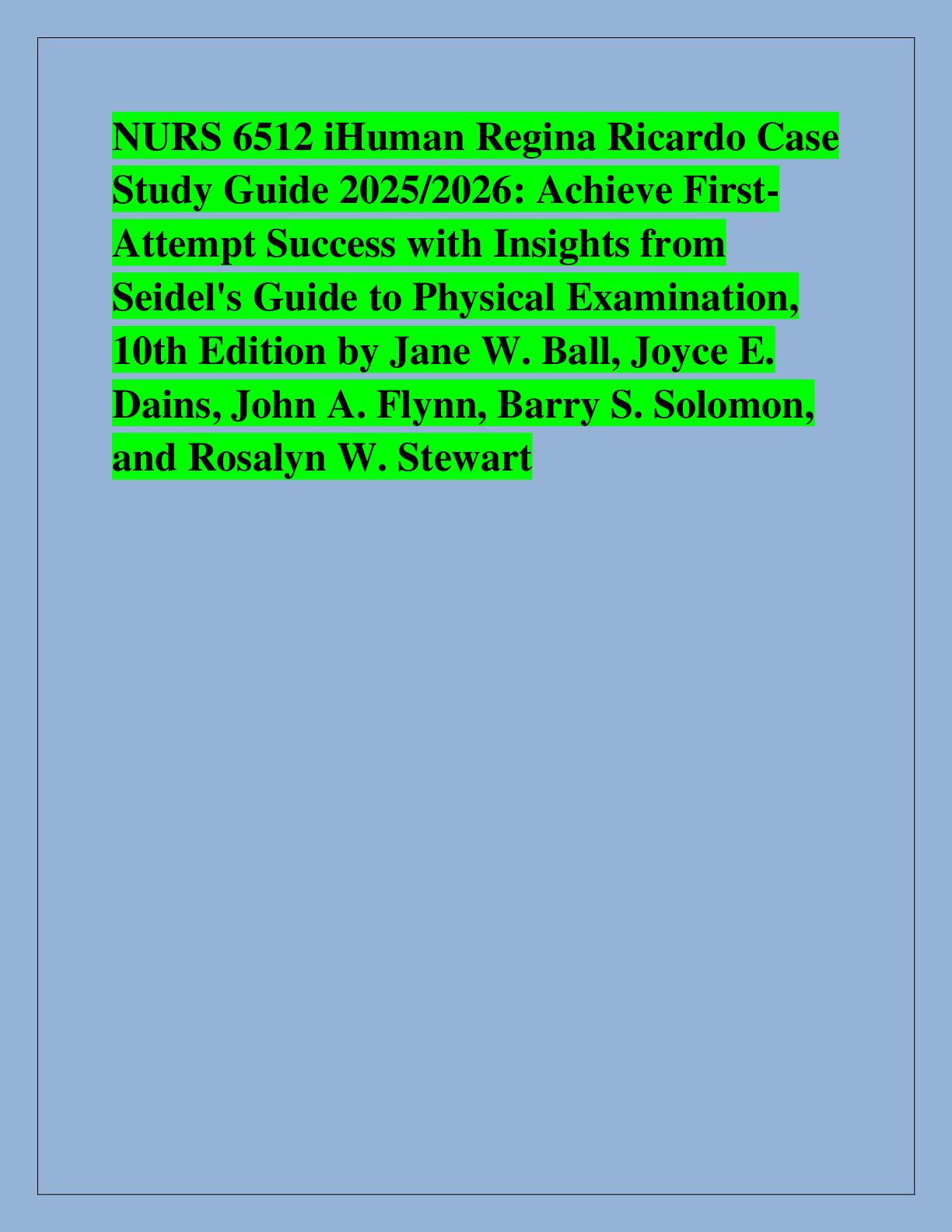 Recommended document preview for NURS 6512 iHuman Regina Ricardo Case  Study Guide 2025/2026: Achieve FirstAttempt Success with Insights from  Seidel's Guide to Physical Examination,  10th Edition by Jane W. Ball, Joyce E.  Dains, John A. Flynn, Barry S. Solomon,  and Rosalyn W. Stewart
