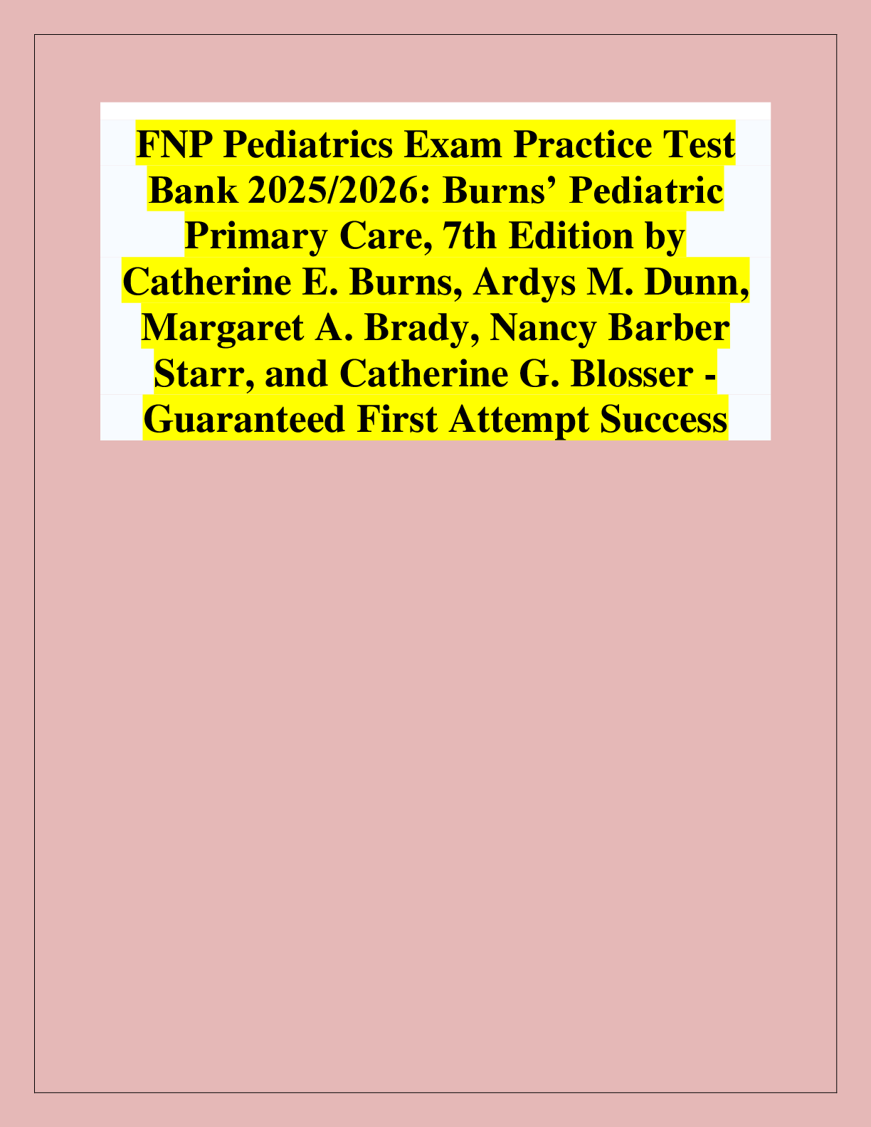 Recommended document preview for FNP Pediatrics Exam Practice Test  Bank 2025/2026: Burns’ Pediatric  Primary Care, 7th Edition by  Catherine E. Burns, Ardys M. Dunn,  Margaret A. Brady, Nancy Barber  Starr, and Catherine G. Blosser - Guaranteed First Attempt Success