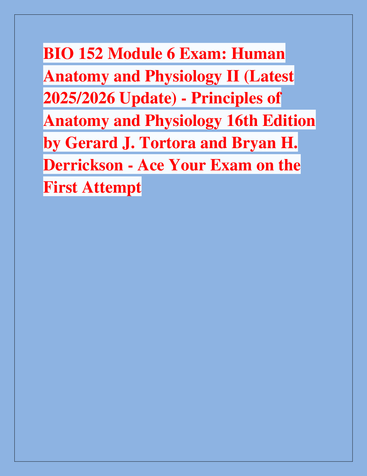 Recommended document preview for BIO 152 Module 6 Exam: Human  Anatomy and Physiology II (Latest  2025/2026 Update) - Principles of  Anatomy and Physiology 16th Edition  by Gerard J. Tortora and Bryan H.  Derrickson - Ace Your Exam on the  First Attempt