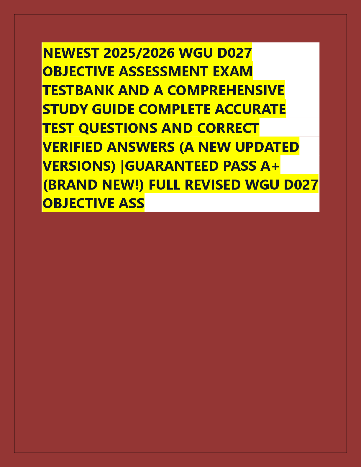 Recommended document preview for NEWEST 2025/2026 WGU D027  OBJECTIVE ASSESSMENT EXAM  TESTBANK AND A COMPREHENSIVE  STUDY GUIDE COMPLETE ACCURATE  TEST QUESTIONS AND CORRECT  VERIFIED ANSWERS (A NEW UPDATED  VERSIONS) |GUARANTEED PASS A+  (BRAND NEW!) FULL REVISED WGU D027  OBJECTIVE ASS