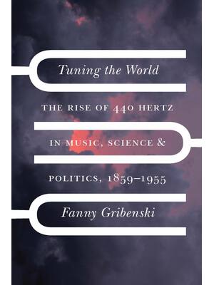 Preview of Tuning the World The Rise of 440 Hertz in Music, Science, and Politics, 1859–1955 By Fanny