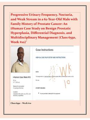 Preview of Progressive Urinary Frequency, Nocturia,  and Weak Stream in a 62-Year-Old Male with  Family History of Prostate Cancer: An  iHuman Case Study on Benign Prostatic  Hyperplasia, Differential Diagnosis, and  Multidisciplinary Management (Class 6550,  Week #10)"
